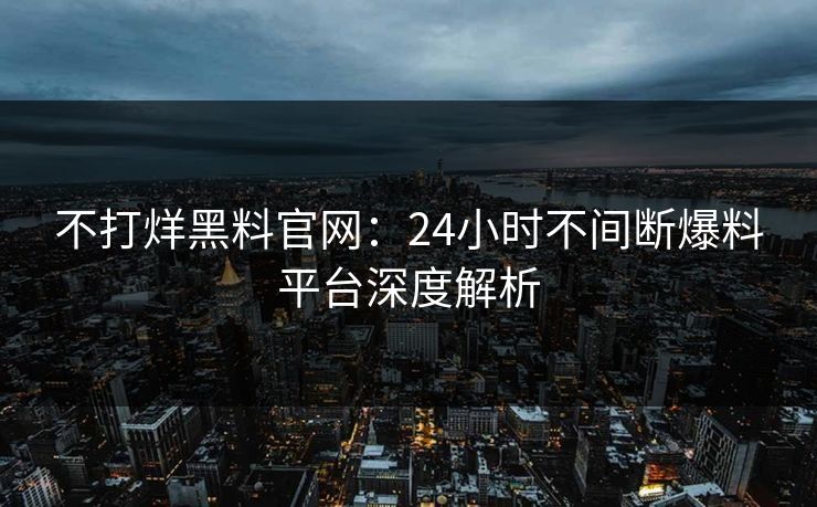 不打烊黑料官网：24小时不间断爆料平台深度解析