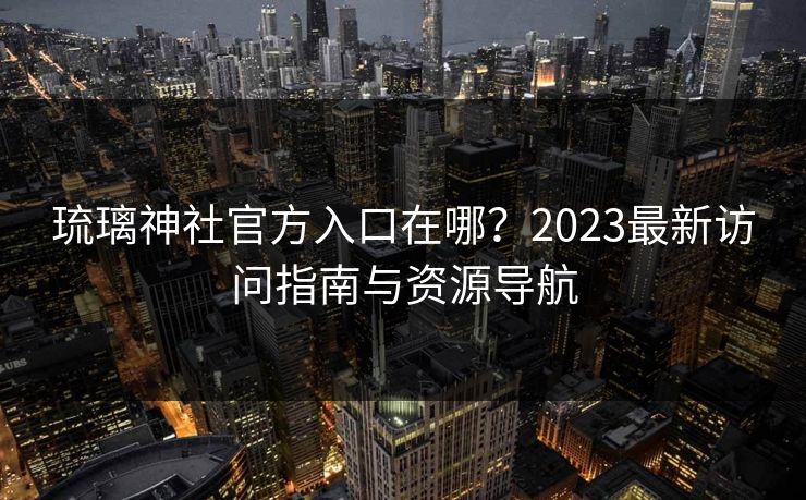 琉璃神社官方入口在哪？2023最新访问指南与资源导航