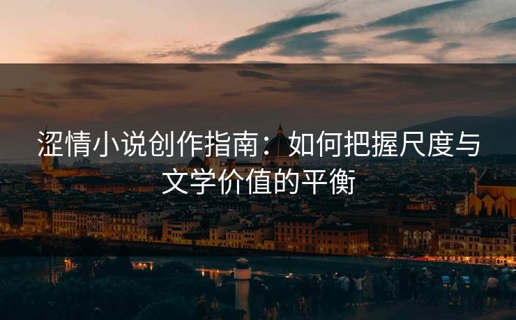 涩情小说创作指南：如何把握尺度与文学价值的平衡