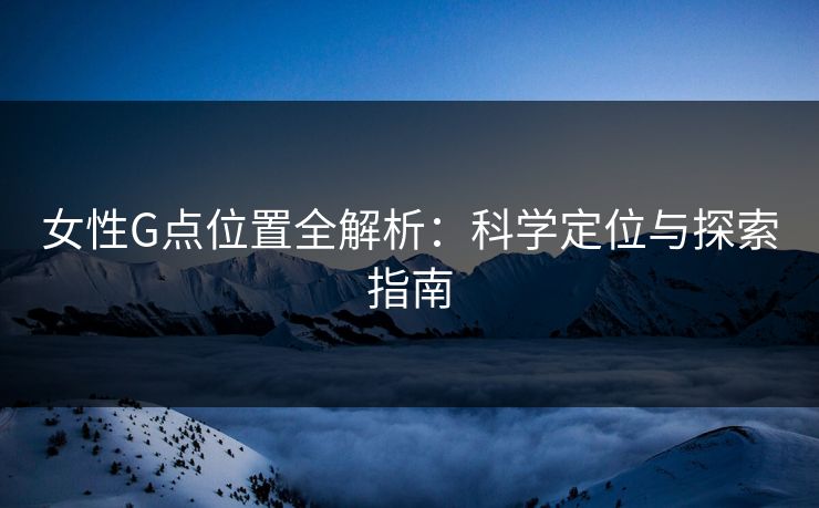 女性G点位置全解析：科学定位与探索指南