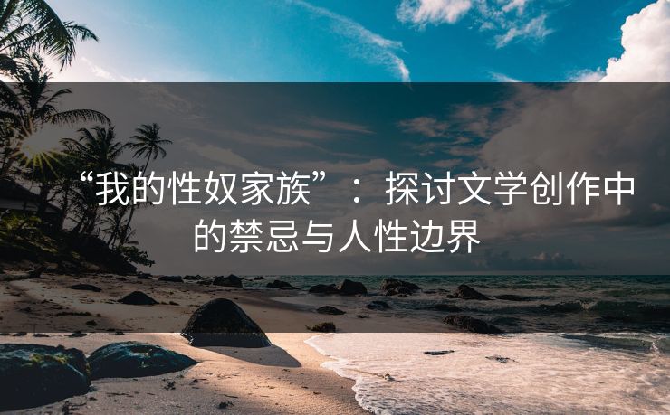 “我的性奴家族”：探讨文学创作中的禁忌与人性边界
