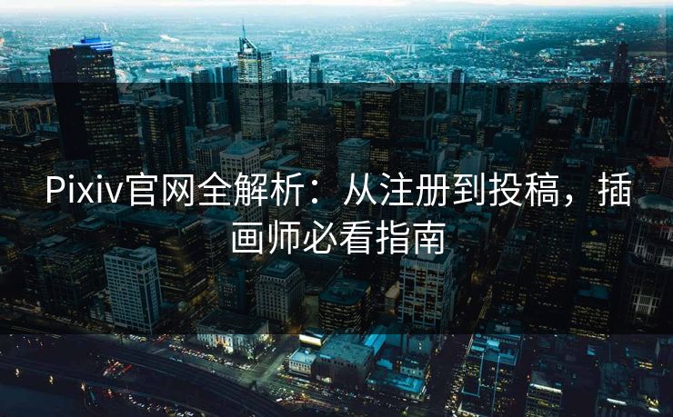 Pixiv官网全解析：从注册到投稿，插画师必看指南