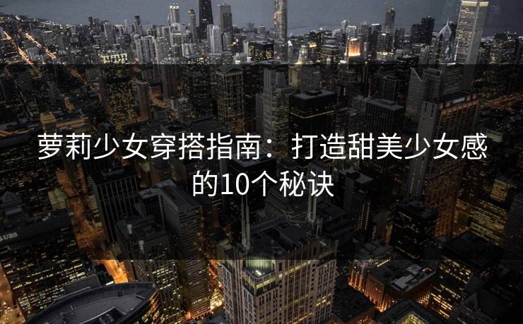 萝莉少女穿搭指南：打造甜美少女感的10个秘诀