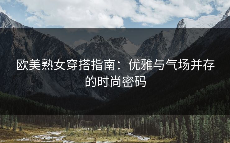 欧美熟女穿搭指南：优雅与气场并存的时尚密码
