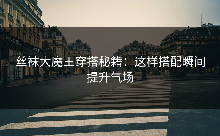 丝袜大魔王穿搭秘籍：这样搭配瞬间提升气场