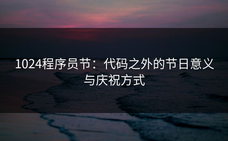 1024程序员节：代码之外的节日意义与庆祝方式