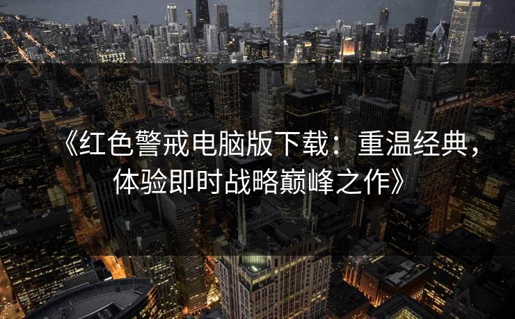 《红色警戒电脑版下载：重温经典，体验即时战略巅峰之作》