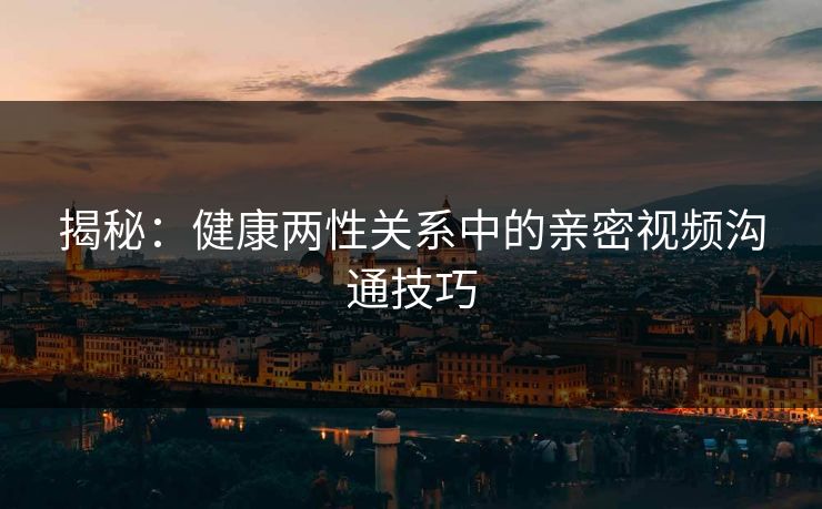揭秘：健康两性关系中的亲密视频沟通技巧
