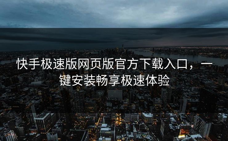快手极速版网页版官方下载入口，一键安装畅享极速体验