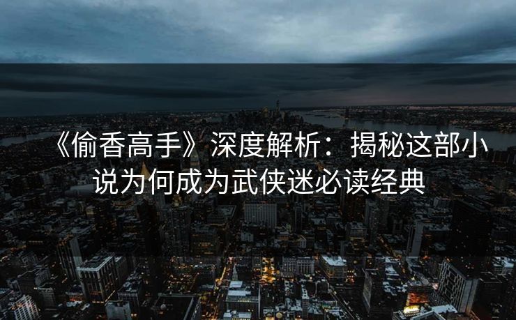 《偷香高手》深度解析：揭秘这部小说为何成为武侠迷必读经典