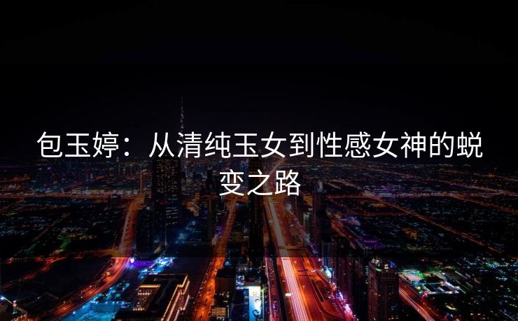 包玉婷：从清纯玉女到性感女神的蜕变之路
