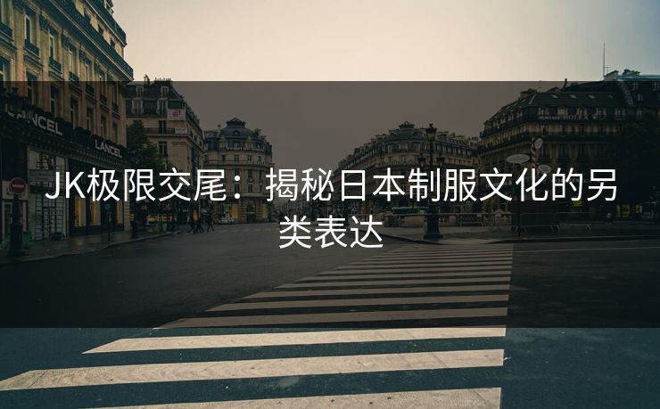 JK极限交尾：揭秘日本制服文化的另类表达