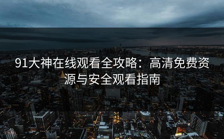 91大神在线观看全攻略：高清免费资源与安全观看指南