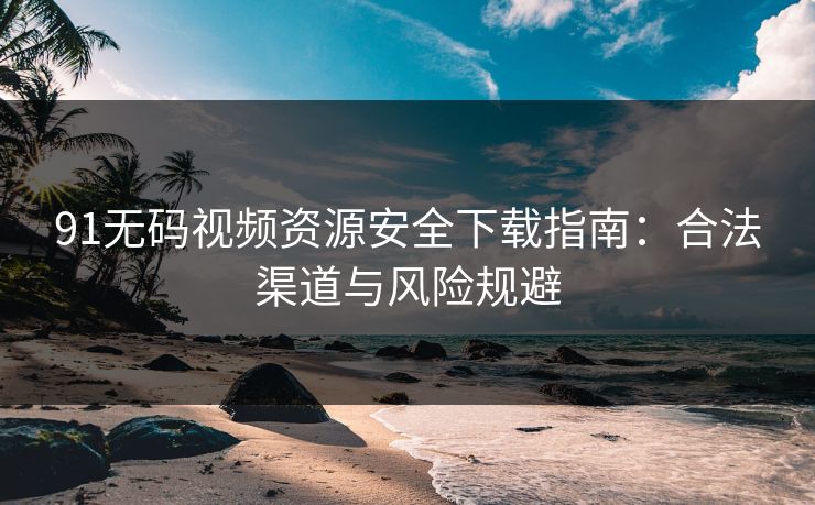 91无码视频资源安全下载指南：合法渠道与风险规避