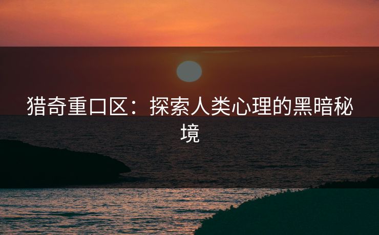 猎奇重口区：探索人类心理的黑暗秘境