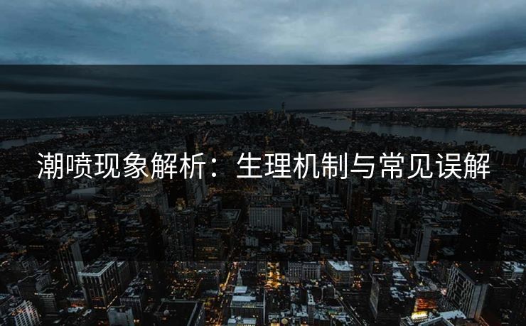 潮喷现象解析：生理机制与常见误解