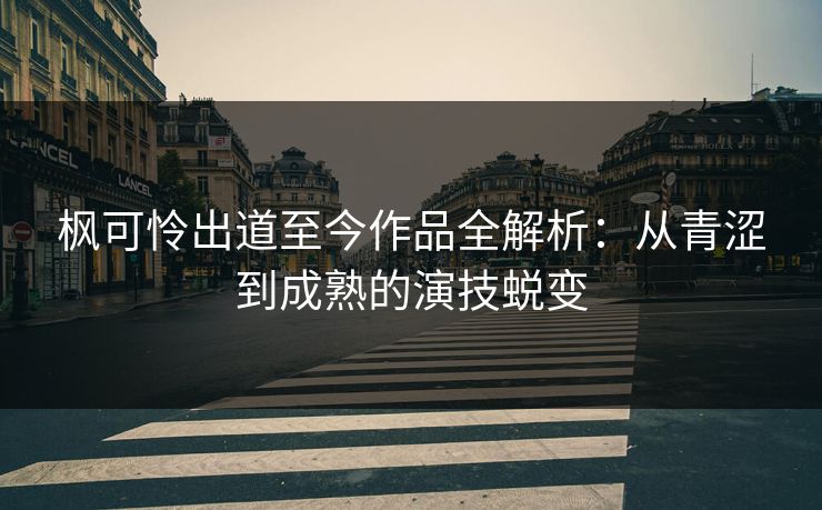 枫可怜出道至今作品全解析：从青涩到成熟的演技蜕变