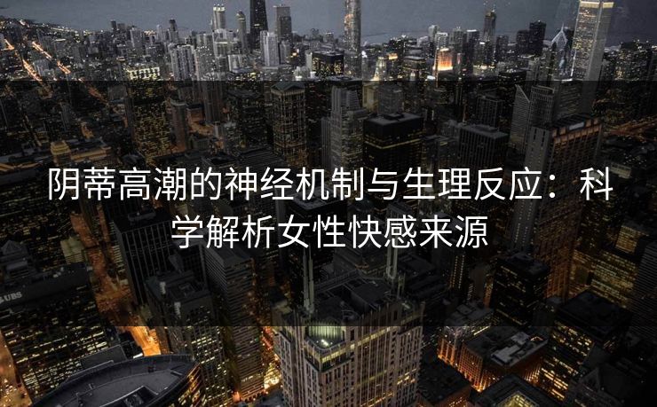阴蒂高潮的神经机制与生理反应：科学解析女性快感来源