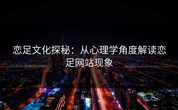 恋足文化探秘：从心理学角度解读恋足网站现象