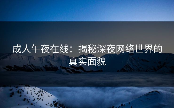 成人午夜在线：揭秘深夜网络世界的真实面貌