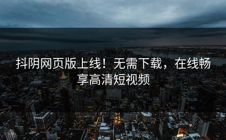 抖阴网页版上线！无需下载，在线畅享高清短视频