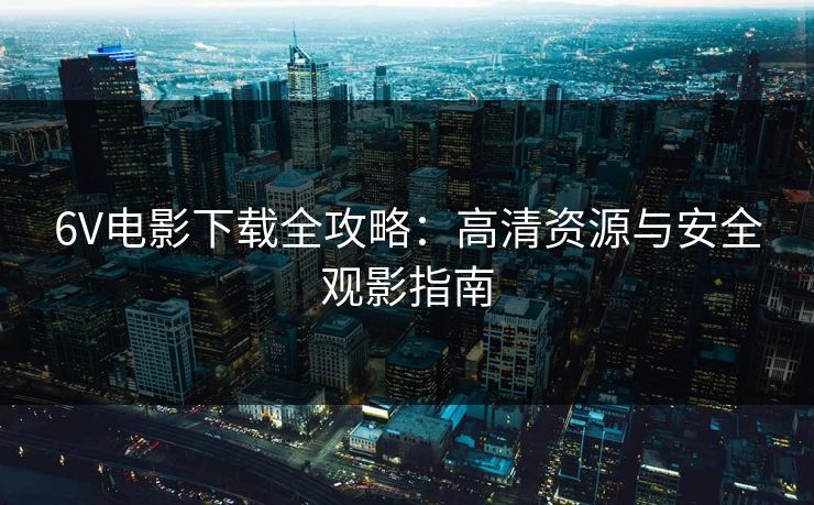 6V电影下载全攻略：高清资源与安全观影指南