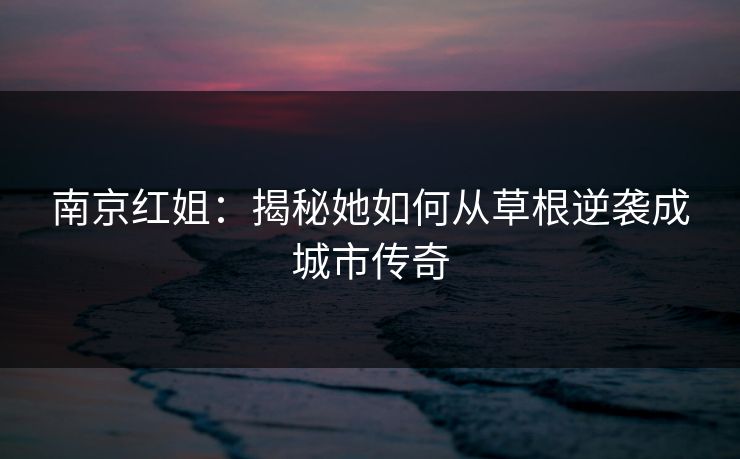 南京红姐：揭秘她如何从草根逆袭成城市传奇