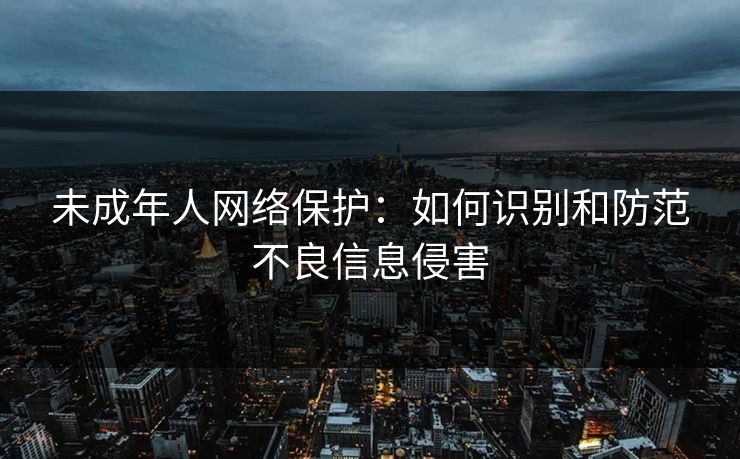 未成年人网络保护：如何识别和防范不良信息侵害