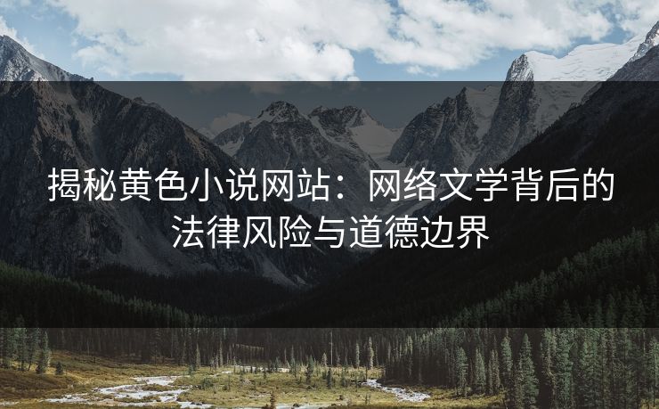 揭秘黄色小说网站：网络文学背后的法律风险与道德边界