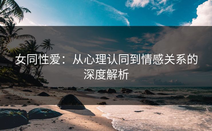 女同性爱：从心理认同到情感关系的深度解析