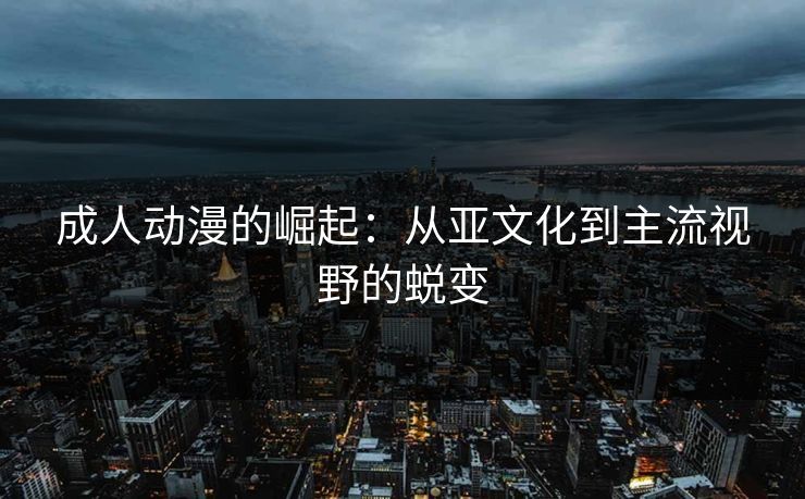 成人动漫的崛起：从亚文化到主流视野的蜕变