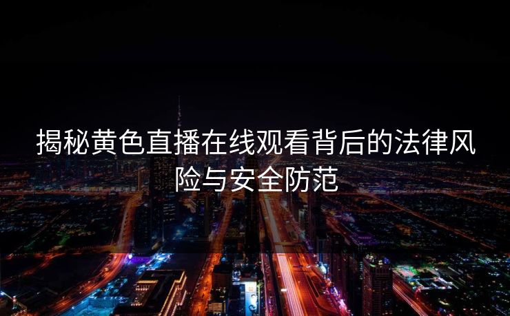 揭秘黄色直播在线观看背后的法律风险与安全防范