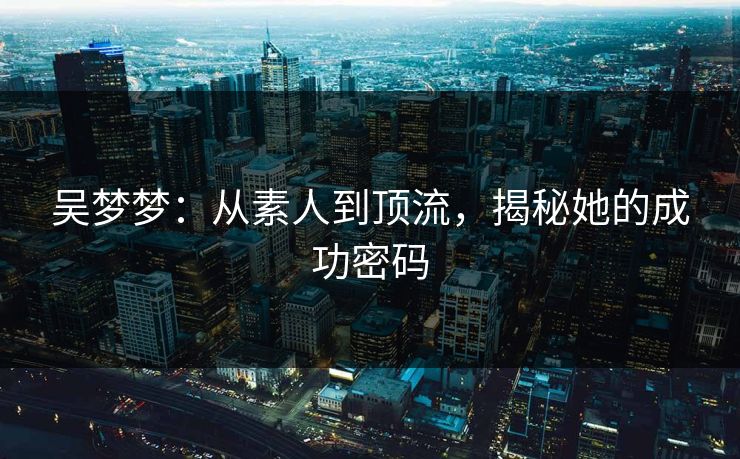 吴梦梦：从素人到顶流，揭秘她的成功密码