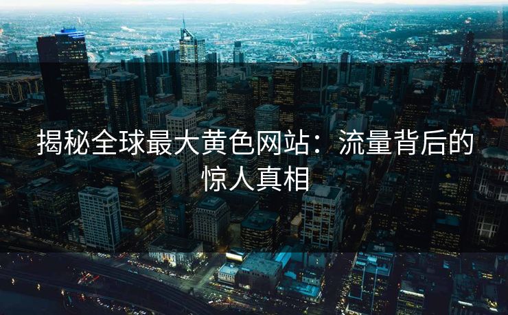 揭秘全球最大黄色网站：流量背后的惊人真相