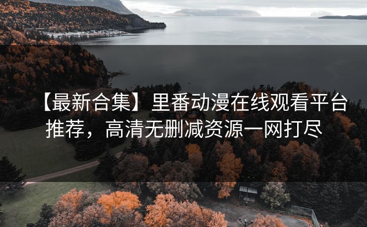 【最新合集】里番动漫在线观看平台推荐，高清无删减资源一网打尽