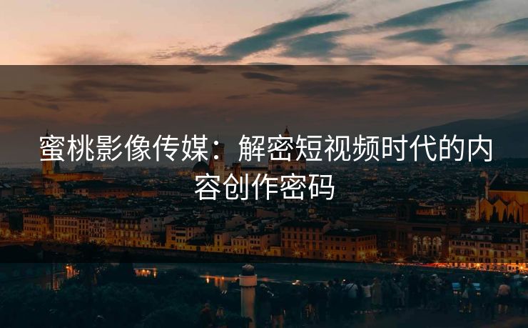 蜜桃影像传媒：解密短视频时代的内容创作密码