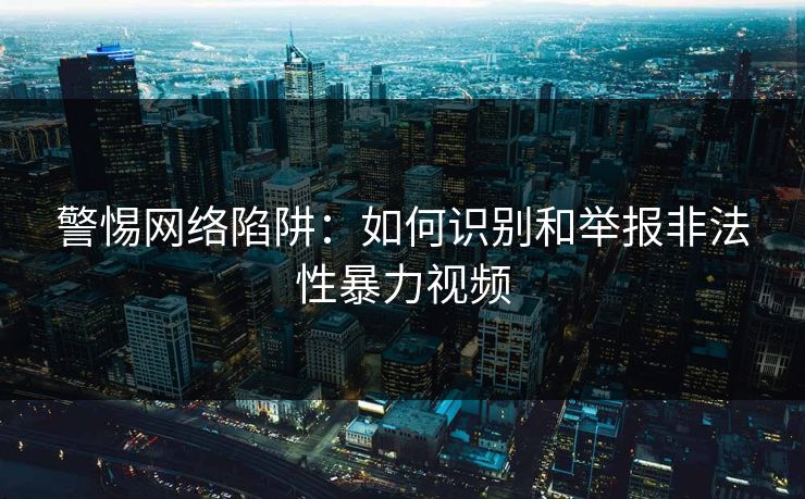 警惕网络陷阱：如何识别和举报非法性暴力视频