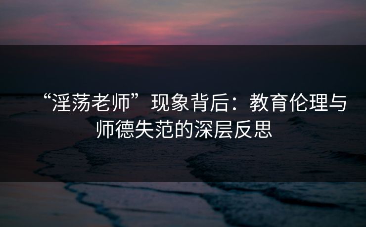 “淫荡老师”现象背后：教育伦理与师德失范的深层反思