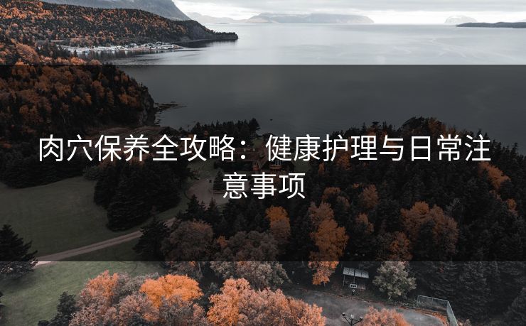 肉穴保养全攻略：健康护理与日常注意事项