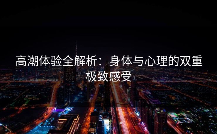 高潮体验全解析：身体与心理的双重极致感受