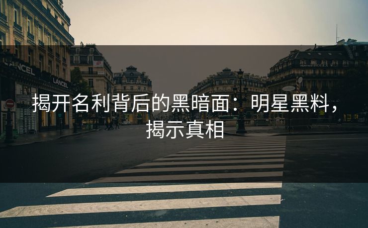 揭开名利背后的黑暗面：明星黑料，揭示真相