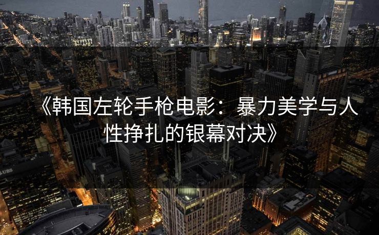 《韩国左轮手枪电影：暴力美学与人性挣扎的银幕对决》