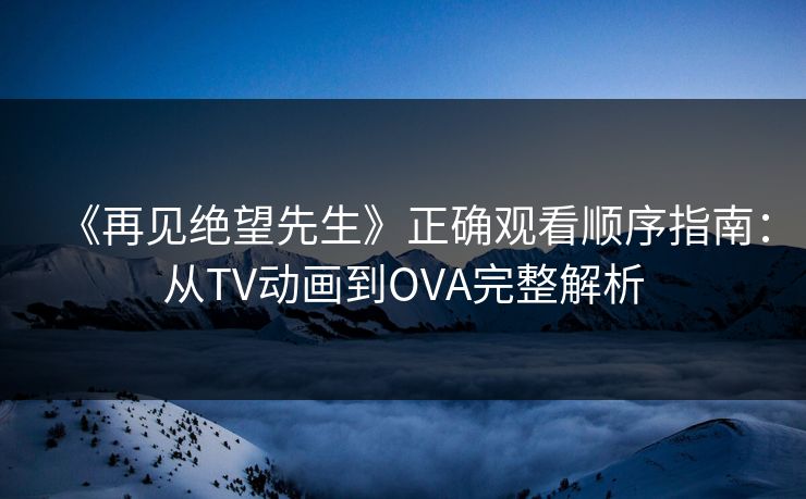 《再见绝望先生》正确观看顺序指南：从TV动画到OVA完整解析