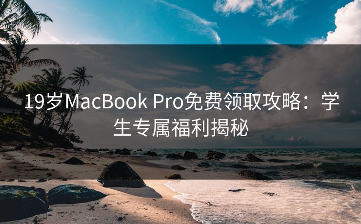 19岁MacBook Pro免费领取攻略：学生专属福利揭秘