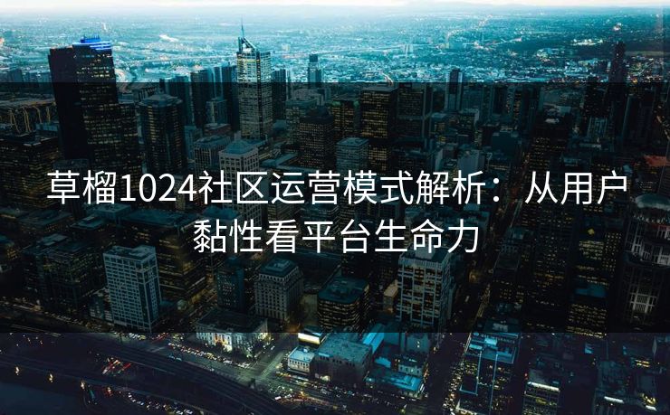 草榴1024社区运营模式解析：从用户黏性看平台生命力
