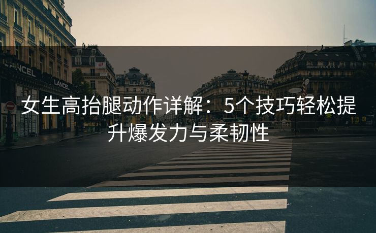 女生高抬腿动作详解：5个技巧轻松提升爆发力与柔韧性