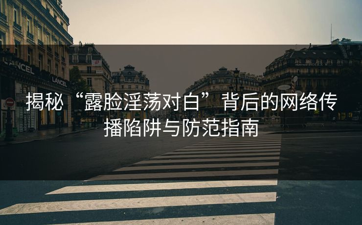 揭秘“露脸淫荡对白”背后的网络传播陷阱与防范指南