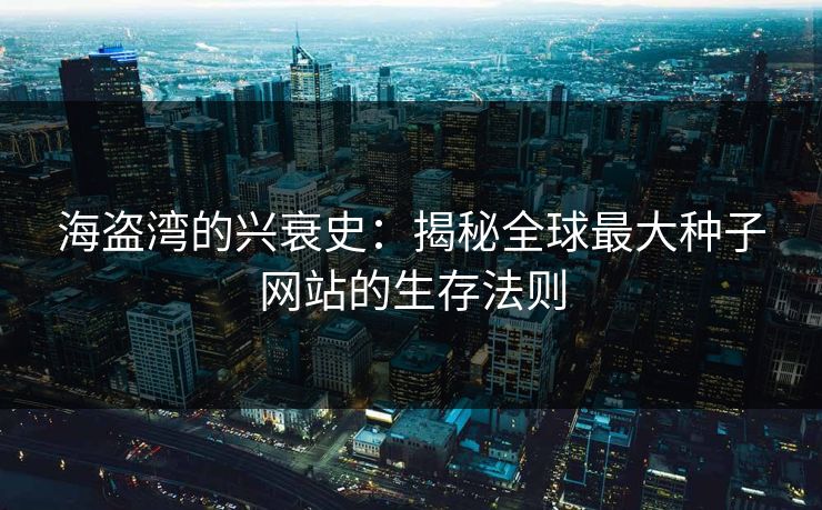 海盗湾的兴衰史：揭秘全球最大种子网站的生存法则